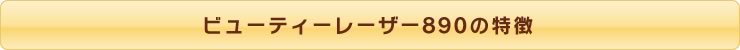 ビューティーレーザー890の特徴